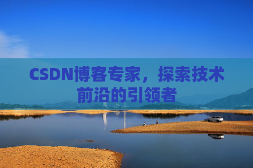 CSDN博客专家，探索技术前沿的引领者